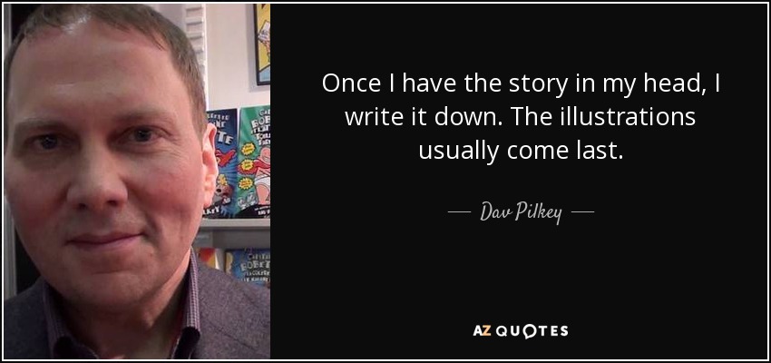 Once I have the story in my head, I write it down. The illustrations usually come last. - Dav Pilkey