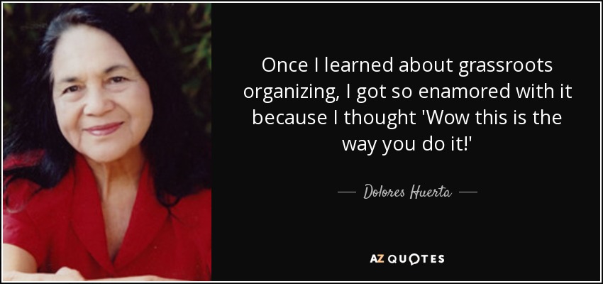 Once I learned about grassroots organizing, I got so enamored with it because I thought 'Wow this is the way you do it!' - Dolores Huerta