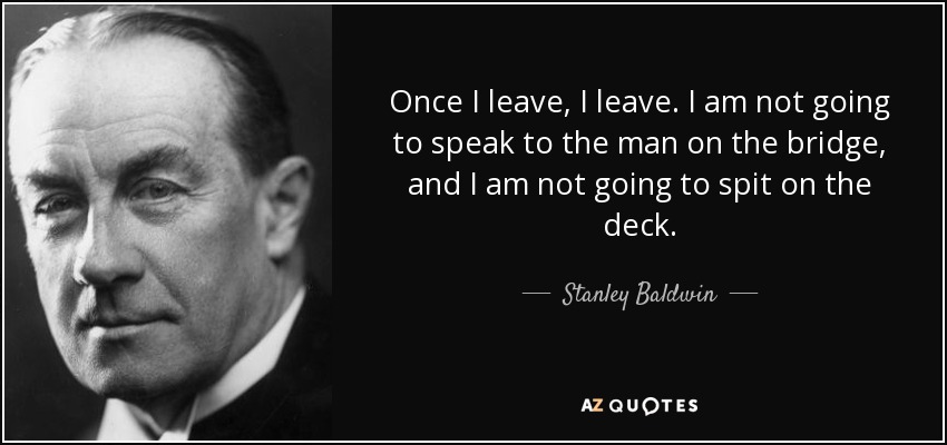 Once I leave, I leave. I am not going to speak to the man on the bridge, and I am not going to spit on the deck. - Stanley Baldwin