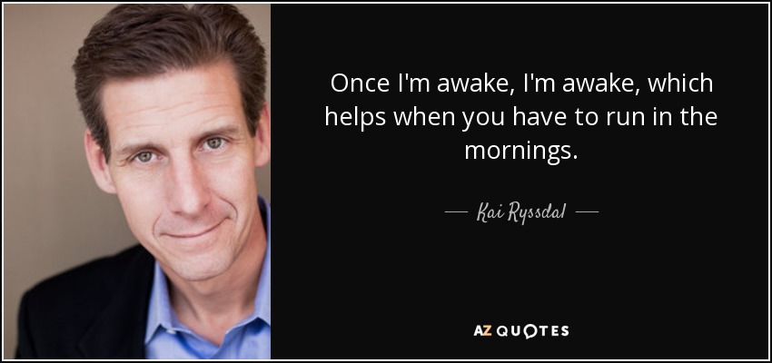 Once I'm awake, I'm awake, which helps when you have to run in the mornings. - Kai Ryssdal