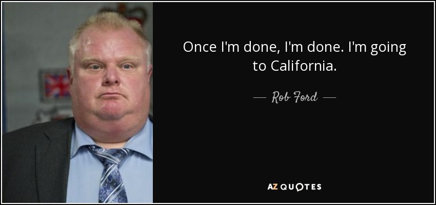 Once I'm done, I'm done. I'm going to California. - Rob Ford