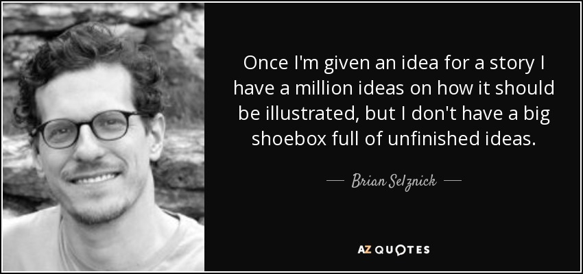 Once I'm given an idea for a story I have a million ideas on how it should be illustrated, but I don't have a big shoebox full of unfinished ideas. - Brian Selznick
