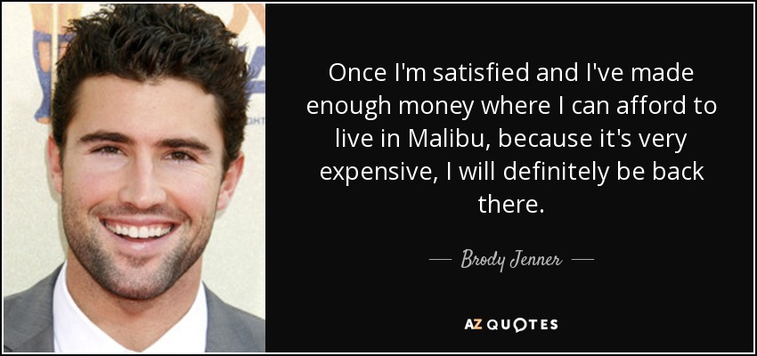 Once I'm satisfied and I've made enough money where I can afford to live in Malibu, because it's very expensive, I will definitely be back there. - Brody Jenner