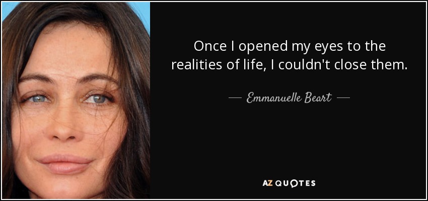 Once I opened my eyes to the realities of life, I couldn't close them. - Emmanuelle Beart