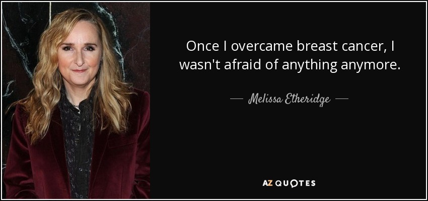 Once I overcame breast cancer, I wasn't afraid of anything anymore. - Melissa Etheridge