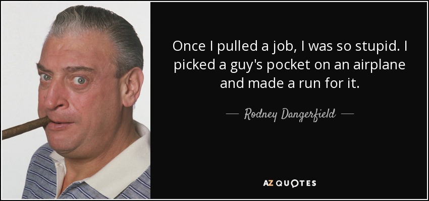 Once I pulled a job, I was so stupid. I picked a guy's pocket on an airplane and made a run for it. - Rodney Dangerfield