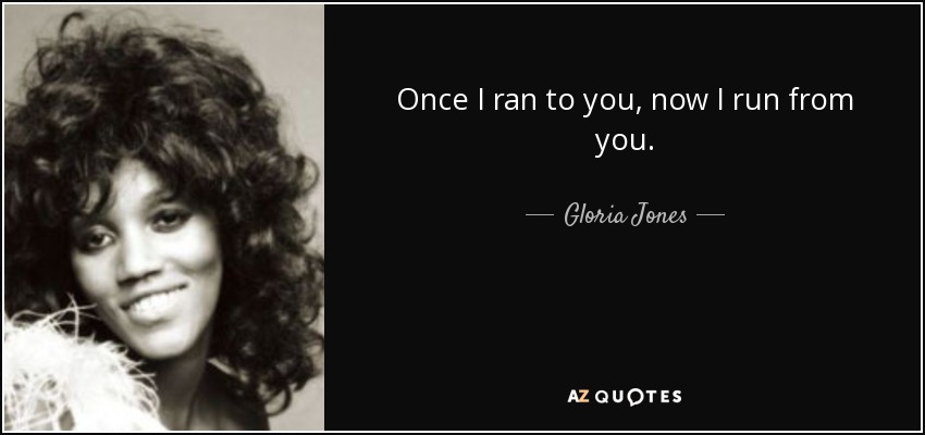 Once I ran to you, now I run from you. - Gloria Jones