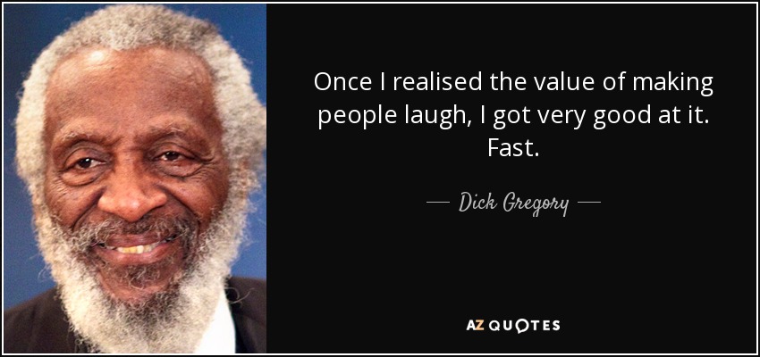 Once I realised the value of making people laugh, I got very good at it. Fast. - Dick Gregory