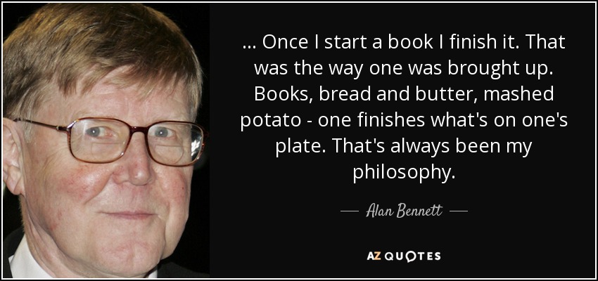 ... Once I start a book I finish it. That was the way one was brought up. Books, bread and butter, mashed potato - one finishes what's on one's plate. That's always been my philosophy. - Alan Bennett