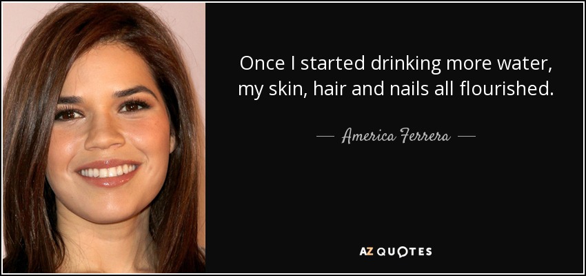Once I started drinking more water, my skin, hair and nails all flourished. - America Ferrera