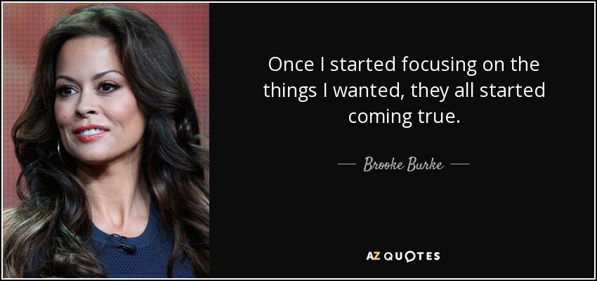 Once I started focusing on the things I wanted, they all started coming true. - Brooke Burke