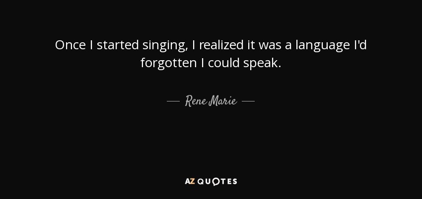 Once I started singing, I realized it was a language I'd forgotten I could speak. - Rene Marie
