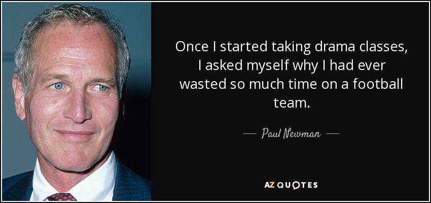 Once I started taking drama classes, I asked myself why I had ever wasted so much time on a football team. - Paul Newman