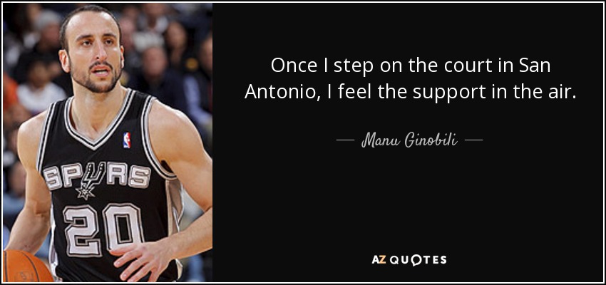 Once I step on the court in San Antonio, I feel the support in the air. - Manu Ginobili