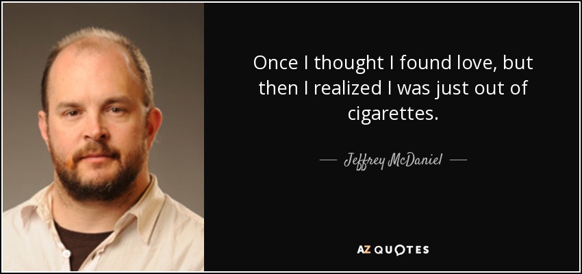 Once I thought I found love, but then I realized I was just out of cigarettes. - Jeffrey McDaniel