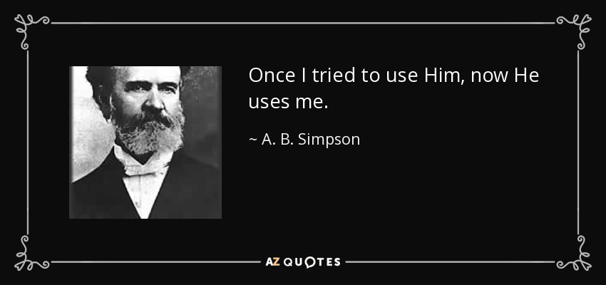 Once I tried to use Him, now He uses me. - A. B. Simpson