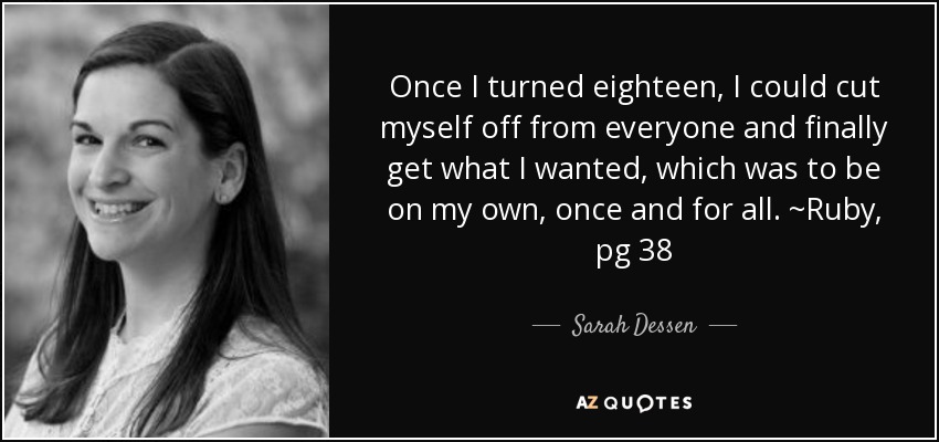 Once I turned eighteen, I could cut myself off from everyone and finally get what I wanted, which was to be on my own, once and for all. ~Ruby, pg 38 - Sarah Dessen