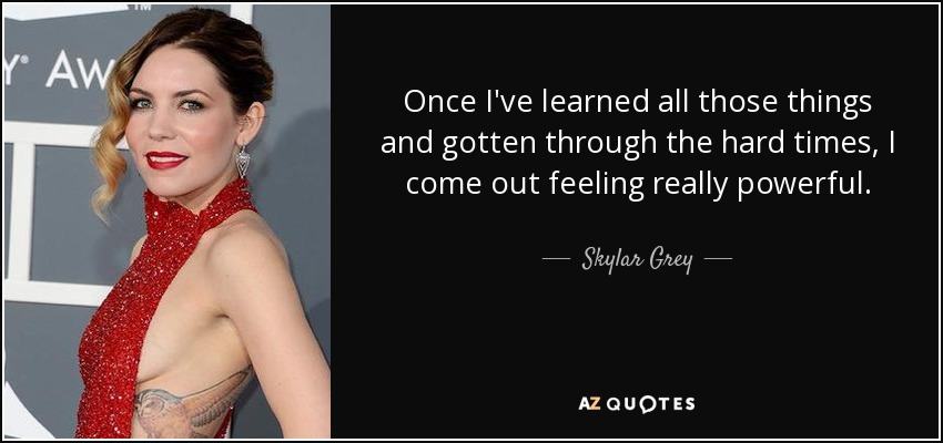 Once I've learned all those things and gotten through the hard times, I come out feeling really powerful. - Skylar Grey