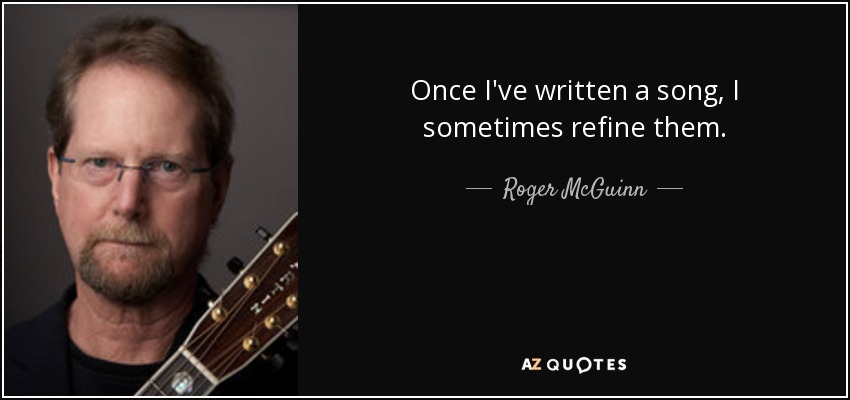Once I've written a song, I sometimes refine them. - Roger McGuinn