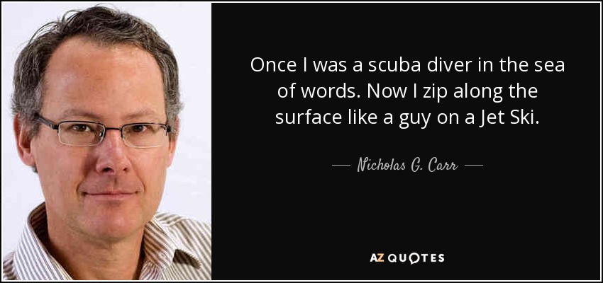 Once I was a scuba diver in the sea of words. Now I zip along the surface like a guy on a Jet Ski. - Nicholas G. Carr
