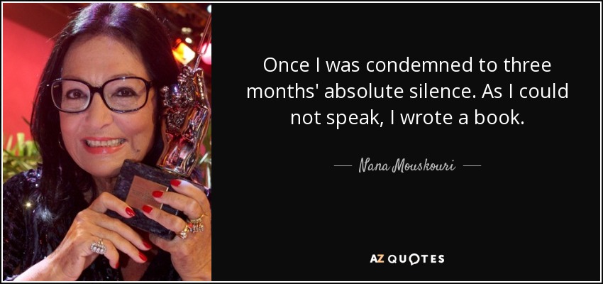 Once I was condemned to three months' absolute silence. As I could not speak, I wrote a book. - Nana Mouskouri
