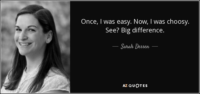 Once, I was easy. Now, I was choosy. See? Big difference. - Sarah Dessen
