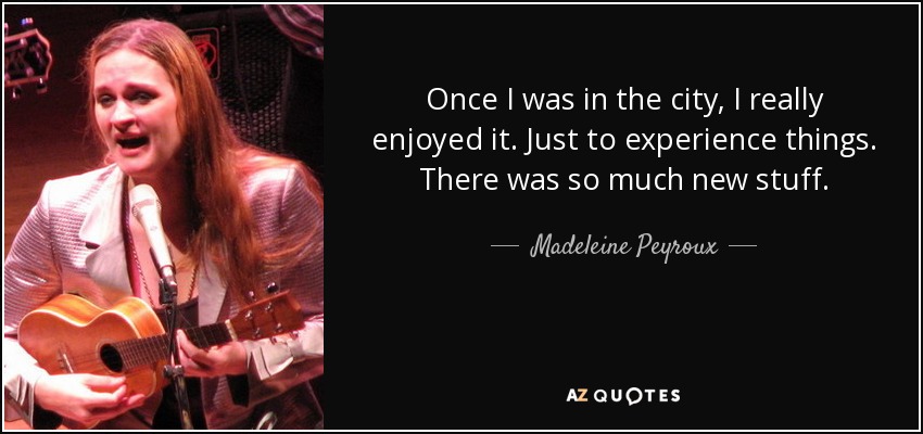 Once I was in the city, I really enjoyed it. Just to experience things. There was so much new stuff. - Madeleine Peyroux