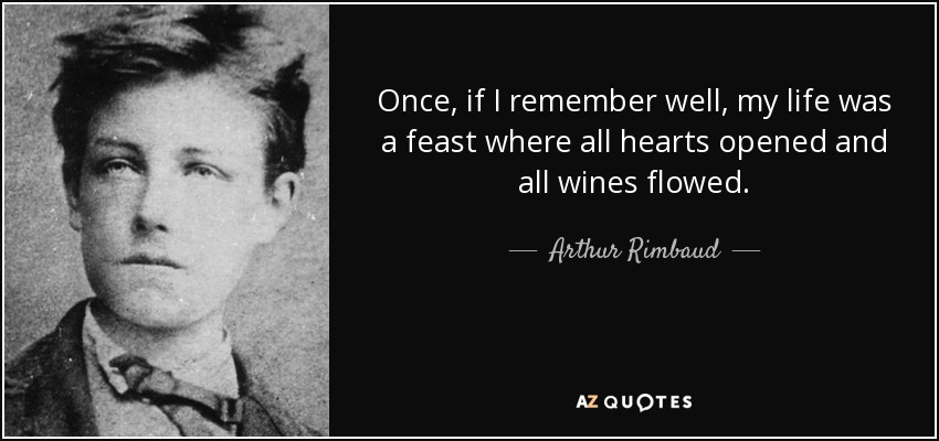 Once, if I remember well, my life was a feast where all hearts opened and all wines flowed. - Arthur Rimbaud