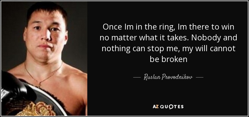 Once Im in the ring, Im there to win no matter what it takes. Nobody and nothing can stop me, my will cannot be broken - Ruslan Provodnikov