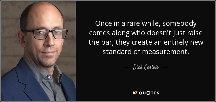 Once in a rare while, somebody comes along who doesn't just raise the bar, they create an entirely new standard of measurement. - Dick Costolo