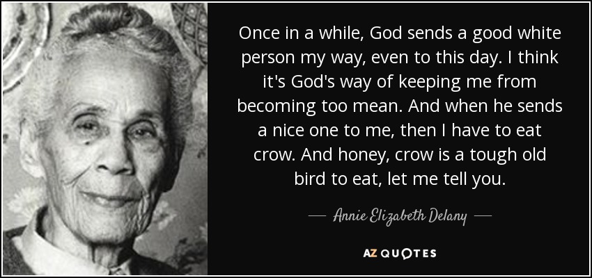 Once in a while, God sends a good white person my way, even to this day. I think it's God's way of keeping me from becoming too mean. And when he sends a nice one to me, then I have to eat crow. And honey, crow is a tough old bird to eat, let me tell you. - Annie Elizabeth Delany
