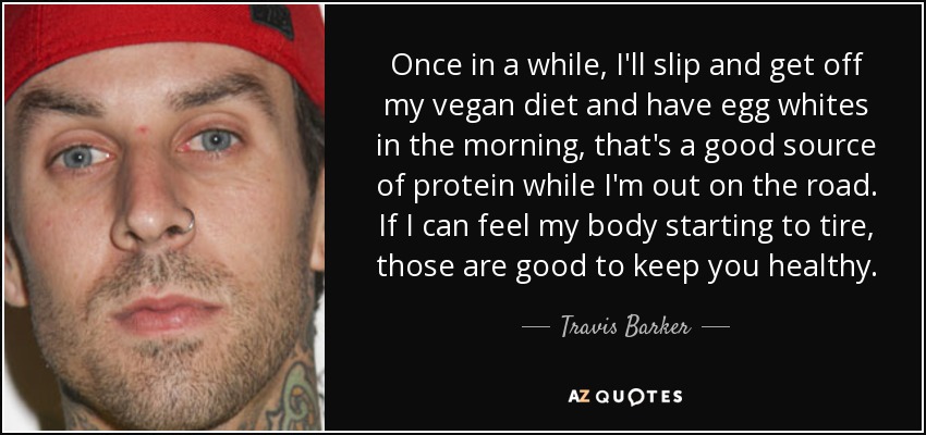 Once in a while, I'll slip and get off my vegan diet and have egg whites in the morning, that's a good source of protein while I'm out on the road. If I can feel my body starting to tire, those are good to keep you healthy. - Travis Barker