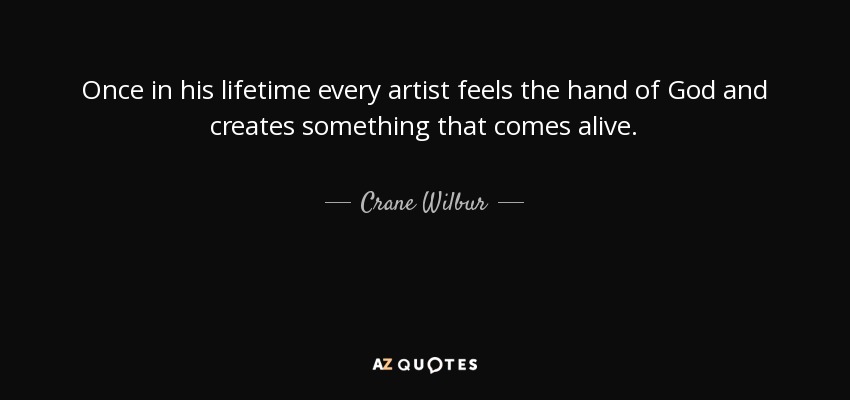 Once in his lifetime every artist feels the hand of God and creates something that comes alive. - Crane Wilbur