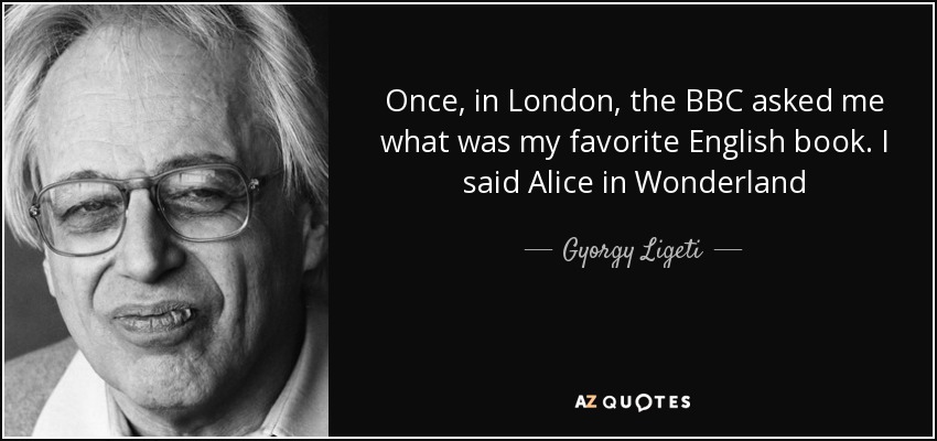 Once, in London, the BBC asked me what was my favorite English book. I said Alice in Wonderland - Gyorgy Ligeti