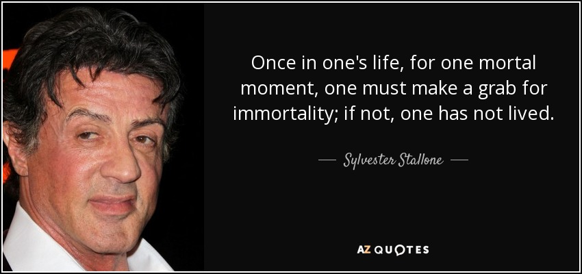 Once in one's life, for one mortal moment, one must make a grab for immortality; if not, one has not lived. - Sylvester Stallone