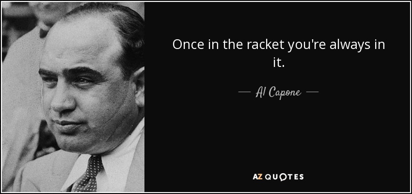 Once in the racket you're always in it. - Al Capone
