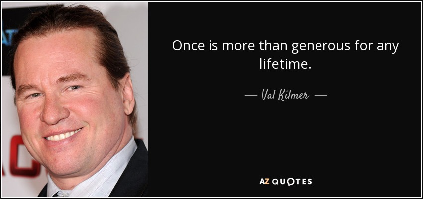 Once is more than generous for any lifetime. - Val Kilmer