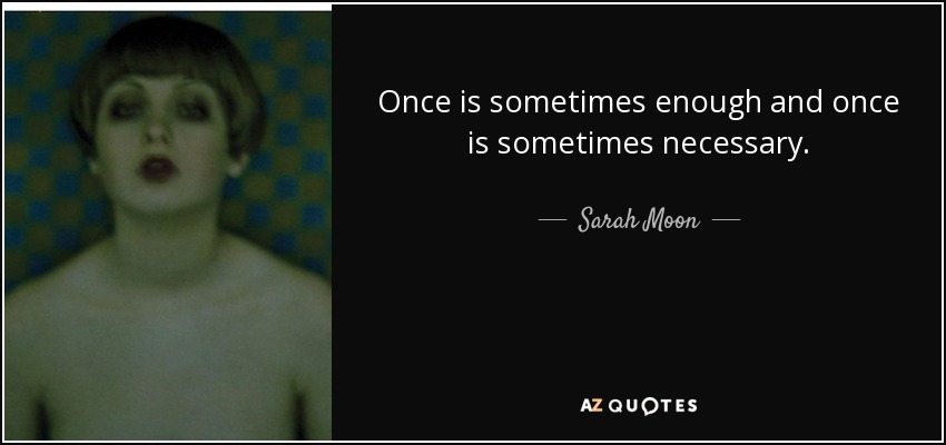 Once is sometimes enough and once is sometimes necessary. - Sarah Moon