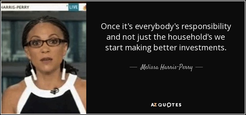 Once it's everybody's responsibility and not just the household's we start making better investments. - Melissa Harris-Perry