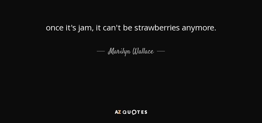 once it's jam, it can't be strawberries anymore. - Marilyn Wallace