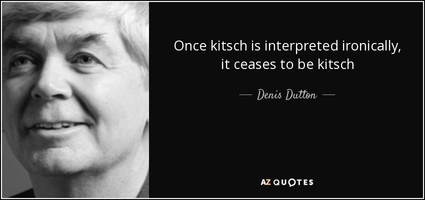 Once kitsch is interpreted ironically, it ceases to be kitsch - Denis Dutton