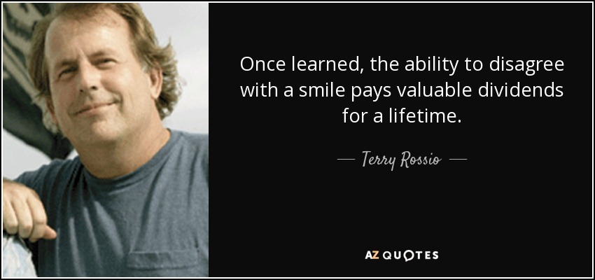 Once learned, the ability to disagree with a smile pays valuable dividends for a lifetime. - Terry Rossio