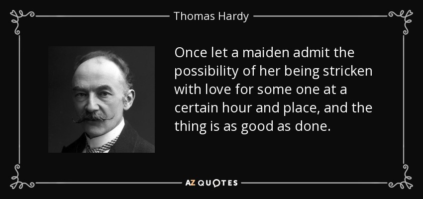 Once let a maiden admit the possibility of her being stricken with love for some one at a certain hour and place, and the thing is as good as done. - Thomas Hardy