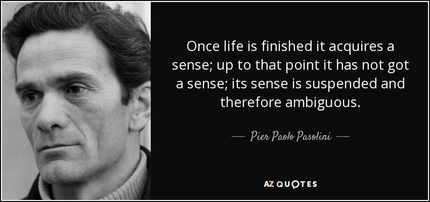 Once life is finished it acquires a sense; up to that point it has not got a sense; its sense is suspended and therefore ambiguous. - Pier Paolo Pasolini