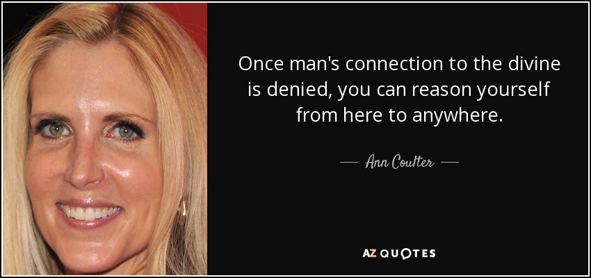 Once man's connection to the divine is denied, you can reason yourself from here to anywhere. - Ann Coulter