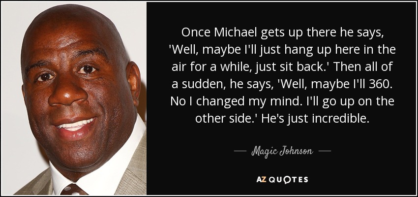 Once Michael gets up there he says, 'Well, maybe I'll just hang up here in the air for a while, just sit back.' Then all of a sudden, he says, 'Well, maybe I'll 360. No I changed my mind. I'll go up on the other side.' He's just incredible. - Magic Johnson