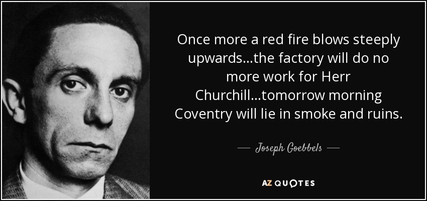 Once more a red fire blows steeply upwards...the factory will do no more work for Herr Churchill...tomorrow morning Coventry will lie in smoke and ruins. - Joseph Goebbels