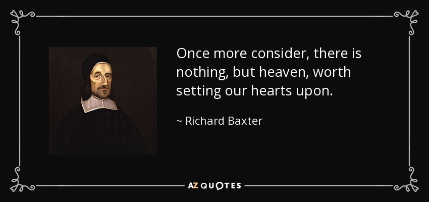 Once more consider, there is nothing, but heaven, worth setting our hearts upon. - Richard Baxter