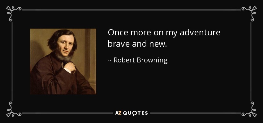 Once more on my adventure brave and new. - Robert Browning