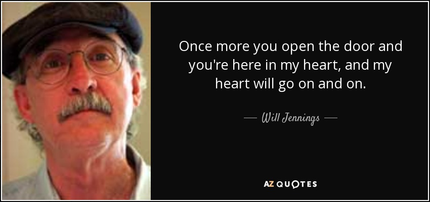 Once more you open the door and you're here in my heart, and my heart will go on and on. - Will Jennings